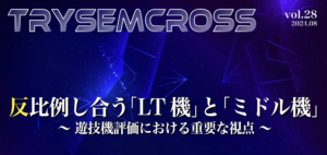 TRYSEM CROSS_VOL28（反比例し合う「LT 機」と「ミドル機」～ 遊技機評価における重要な視点 ～）